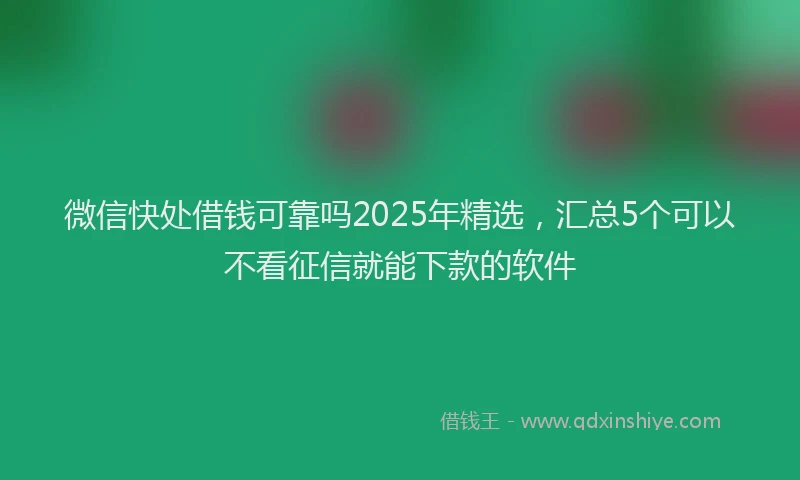 微信快处借钱可靠吗2025年精选，汇总5个可以不看征信就能下款的软件