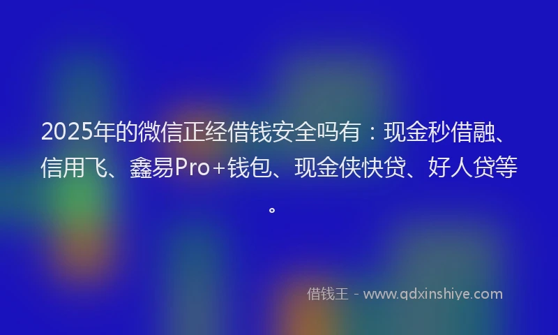 2025年的微信正经借钱安全吗有：现金秒借融、信用飞、鑫易Pro+钱包、现金侠快贷、好人贷等。