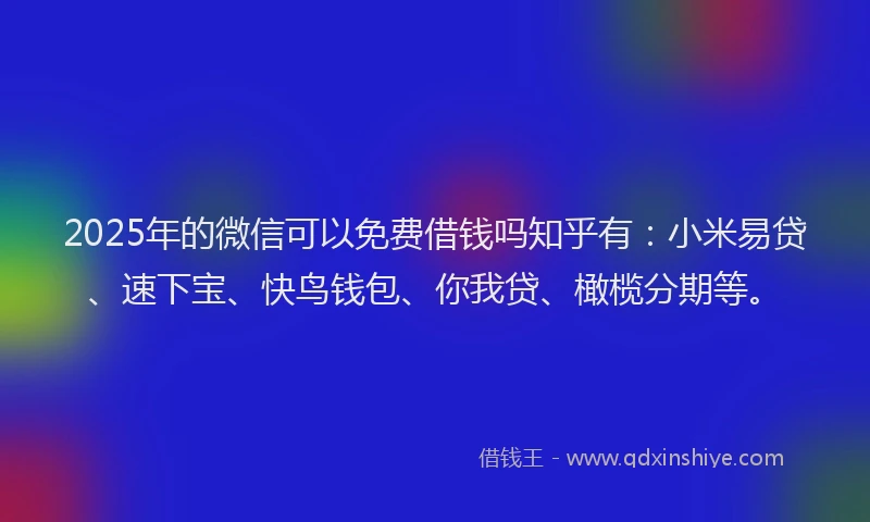 2025年的微信可以免费借钱吗知乎有：小米易贷、速下宝、快鸟钱包、你我贷、橄榄分期等。