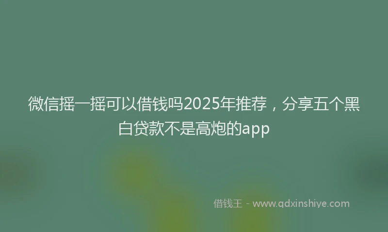 微信摇一摇可以借钱吗2025年推荐，分享五个黑白贷款不是高炮的app