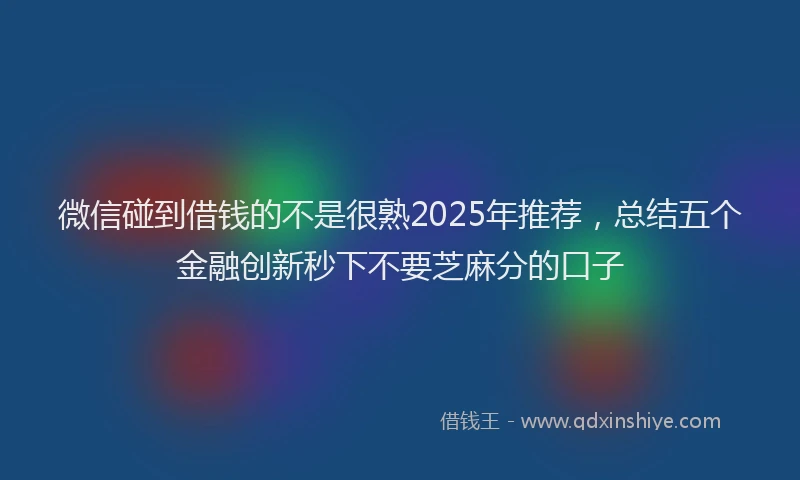 微信碰到借钱的不是很熟2025年推荐，总结五个金融创新秒下不要芝麻分的口子