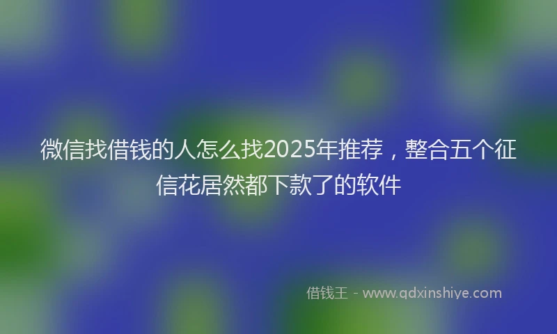 微信找借钱的人怎么找2025年推荐，整合五个征信花居然都下款了的软件