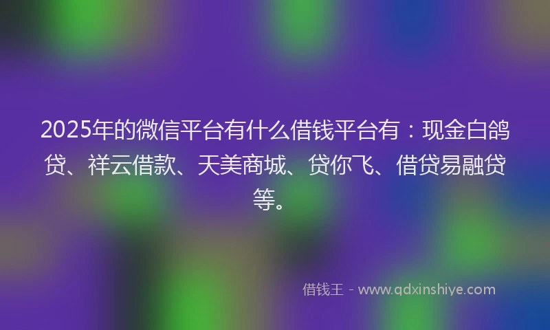 2025年的微信平台有什么借钱平台有：现金白鸽贷、祥云借款、天美商城、贷你飞、借贷易融贷等。