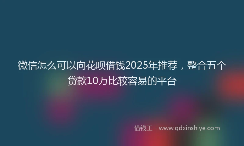 微信怎么可以向花呗借钱2025年推荐，整合五个贷款10万比较容易的平台