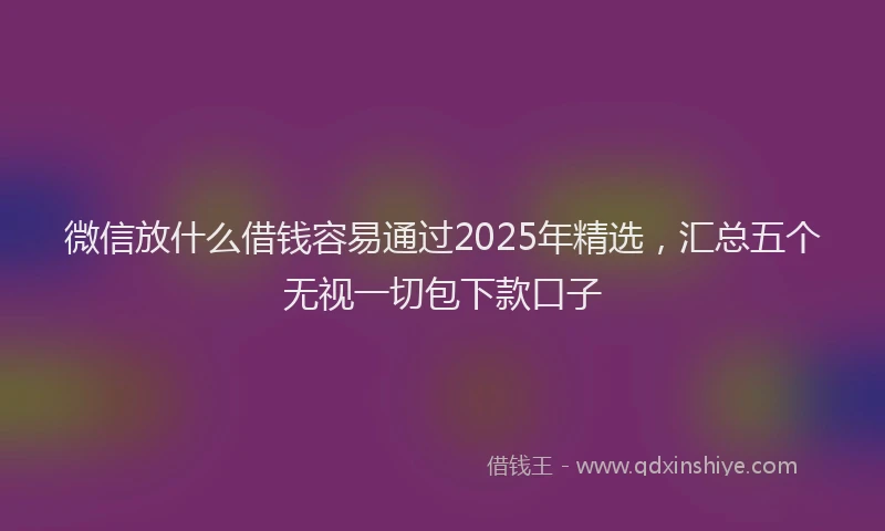 微信放什么借钱容易通过2025年精选，汇总五个无视一切包下款口子