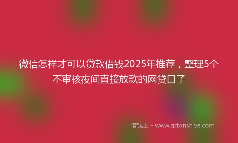 微信怎样才可以贷款借钱2025年推荐，整理5个不审核夜间直接放款的网贷口子
