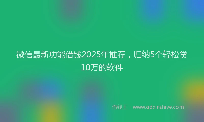 微信最新功能借钱2025年推荐，归纳5个轻松贷10万的软件