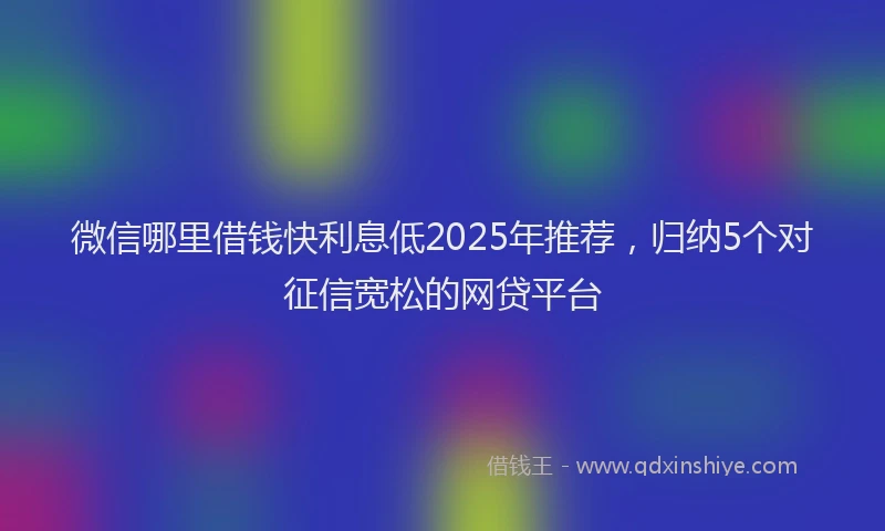 微信哪里借钱快利息低2025年推荐，归纳5个对征信宽松的网贷平台