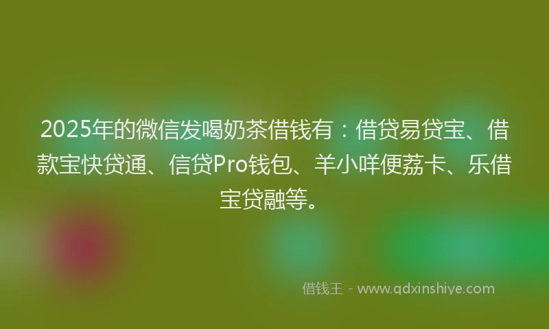 2025年的微信发喝奶茶借钱有：借贷易贷宝、借款宝快贷通、信贷Pro钱包、羊小咩便荔卡、乐借宝贷融等。
