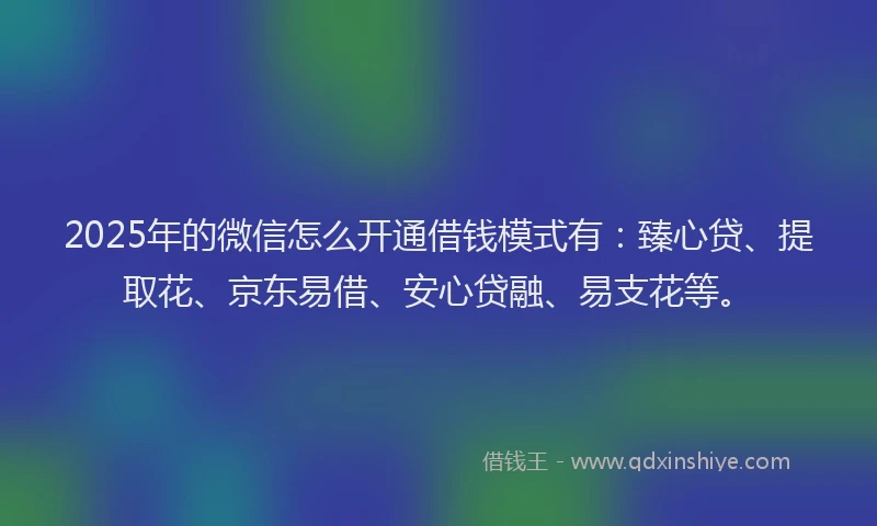 2025年的微信怎么开通借钱模式有：臻心贷、提取花、京东易借、安心贷融、易支花等。