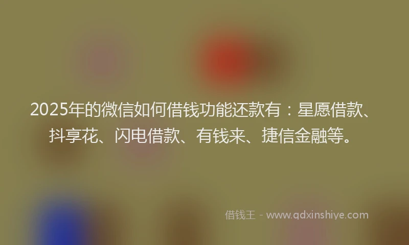 2025年的微信如何借钱功能还款有：星愿借款、抖享花、闪电借款、有钱来、捷信金融等。