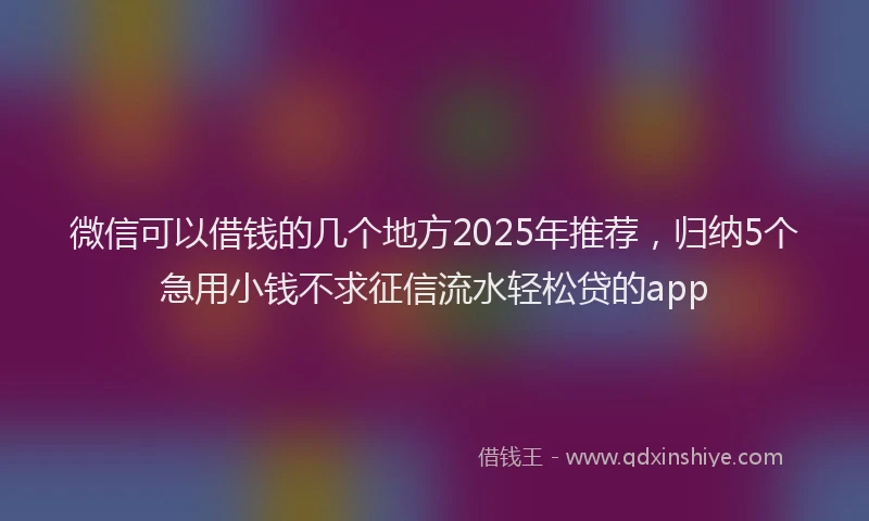 微信可以借钱的几个地方2025年推荐，归纳5个急用小钱不求征信流水轻松贷的app
