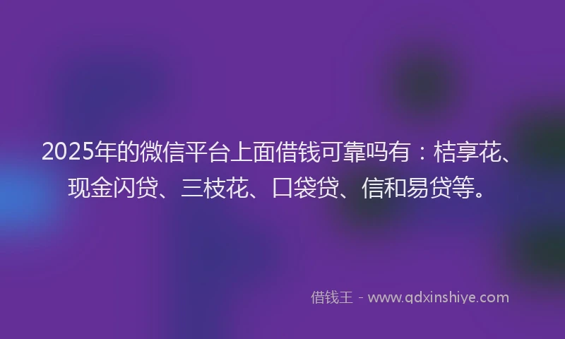 2025年的微信平台上面借钱可靠吗有：桔享花、现金闪贷、三枝花、口袋贷、信和易贷等。