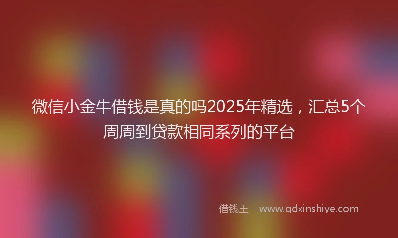 微信小金牛借钱是真的吗2025年精选，汇总5个周周到贷款相同系列的平台