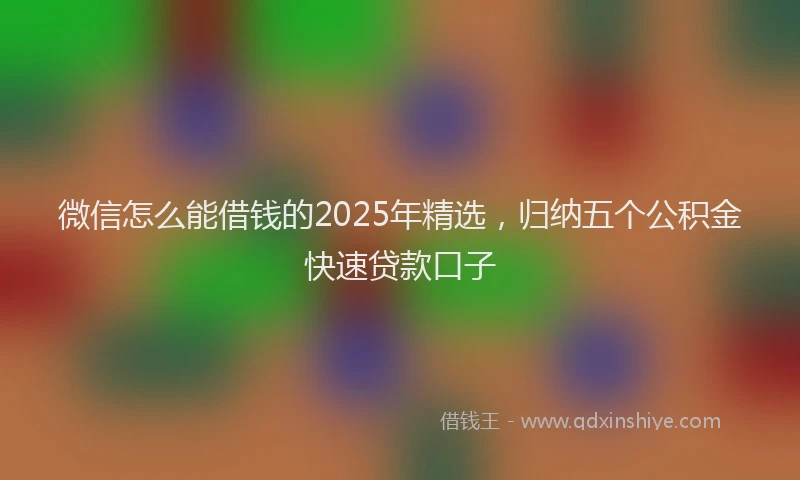 微信怎么能借钱的2025年精选，归纳五个公积金快速贷款口子
