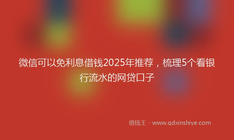 微信可以免利息借钱2025年推荐，梳理5个看银行流水的网贷口子