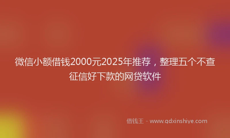 微信小额借钱2000元2025年推荐，整理五个不查征信好下款的网贷软件