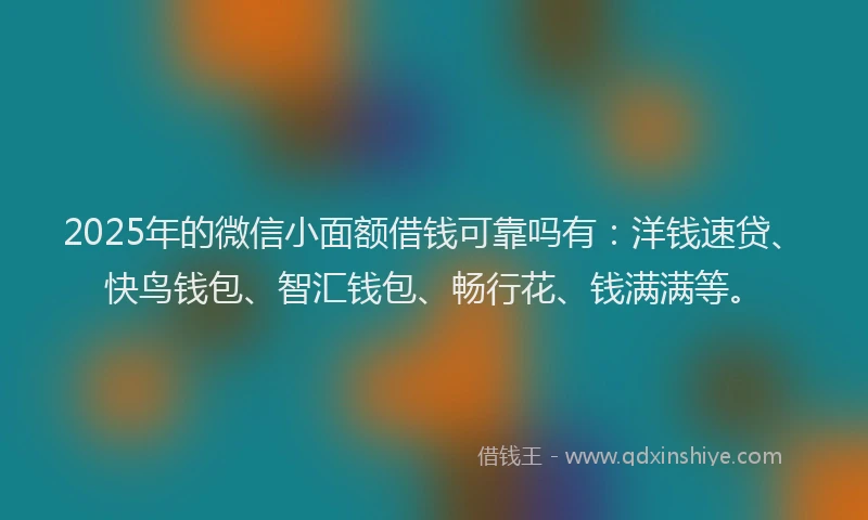 2025年的微信小面额借钱可靠吗有：洋钱速贷、快鸟钱包、智汇钱包、畅行花、钱满满等。