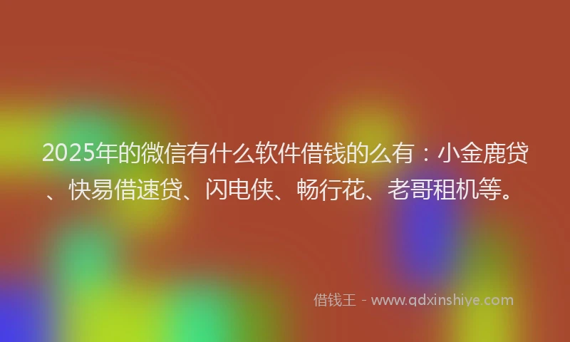 2025年的微信有什么软件借钱的么有：小金鹿贷、快易借速贷、闪电侠、畅行花、老哥租机等。
