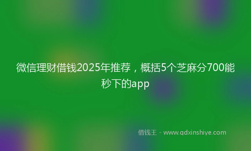 微信理财借钱2025年推荐，概括5个芝麻分700能秒下的app