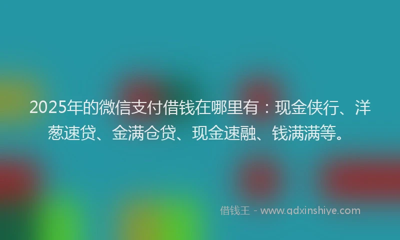 2025年的微信支付借钱在哪里有：现金侠行、洋葱速贷、金满仓贷、现金速融、钱满满等。