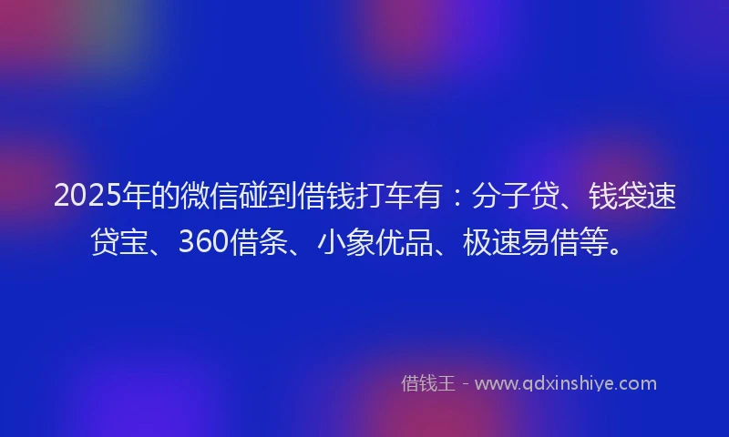 2025年的微信碰到借钱打车有：分子贷、钱袋速贷宝、360借条、小象优品、极速易借等。
