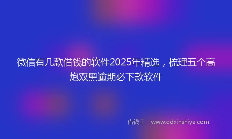 微信有几款借钱的软件2025年精选，梳理五个高炮双黑逾期必下款软件