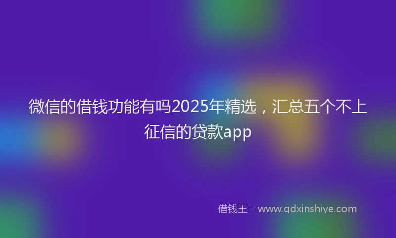 微信的借钱功能有吗2025年精选，汇总五个不上征信的贷款app