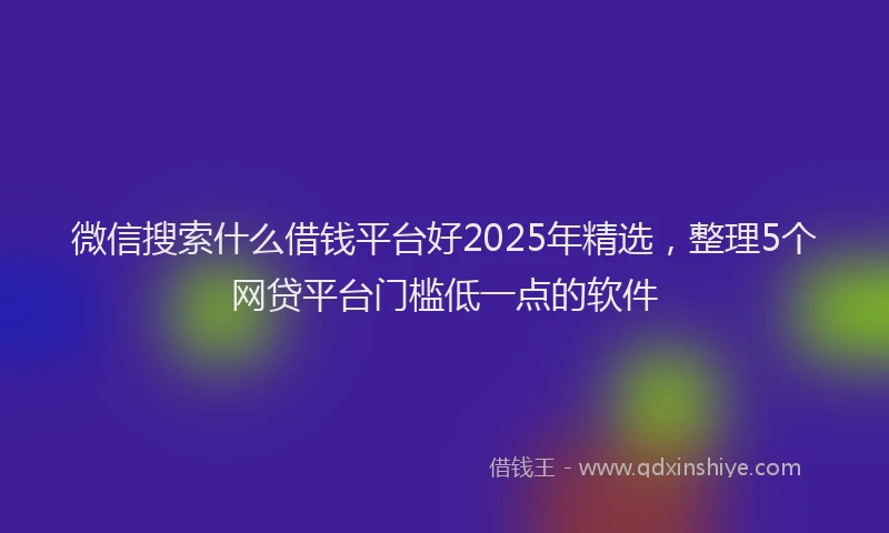 微信搜索什么借钱平台好2025年精选，整理5个网贷平台门槛低一点的软件