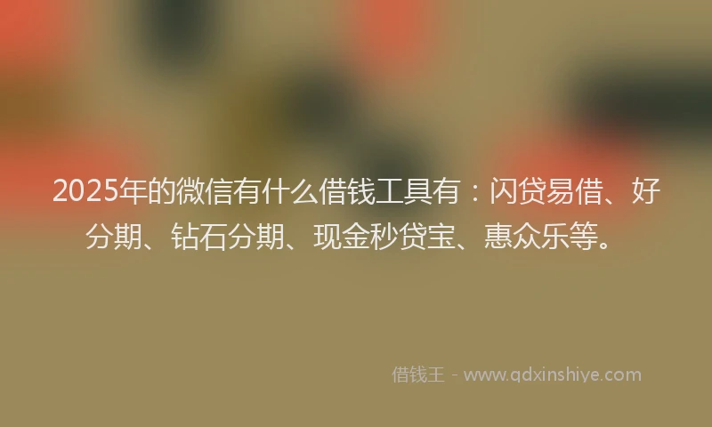 2025年的微信有什么借钱工具有：闪贷易借、好分期、钻石分期、现金秒贷宝、惠众乐等。