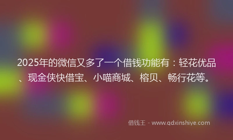 2025年的微信又多了一个借钱功能有：轻花优品、现金侠快借宝、小喵商城、榕贝、畅行花等。