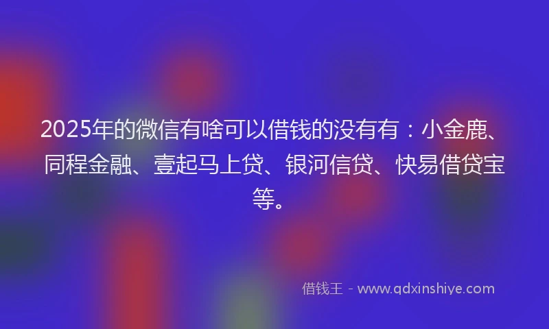 2025年的微信有啥可以借钱的没有有：小金鹿、同程金融、壹起马上贷、银河信贷、快易借贷宝等。