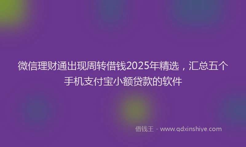 微信理财通出现周转借钱2025年精选，汇总五个手机支付宝小额贷款的软件