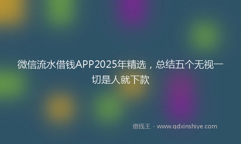 微信流水借钱APP2025年精选，总结五个无视一切是人就下款