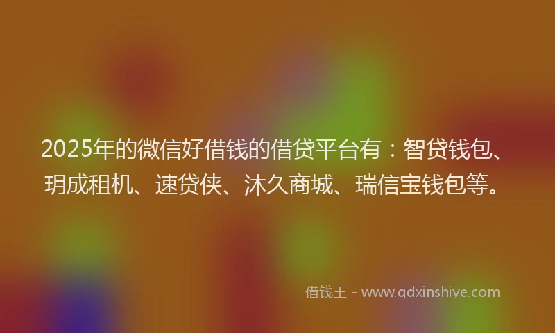 2025年的微信好借钱的借贷平台有：智贷钱包、玥成租机、速贷侠、沐久商城、瑞信宝钱包等。