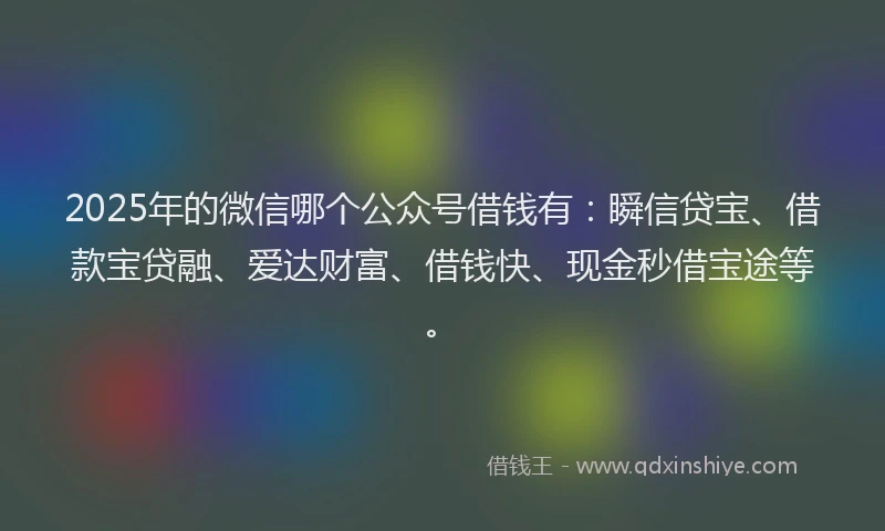 2025年的微信哪个公众号借钱有：瞬信贷宝、借款宝贷融、爱达财富、借钱快、现金秒借宝途等。