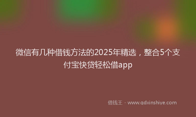 微信有几种借钱方法的2025年精选，整合5个支付宝快贷轻松借app