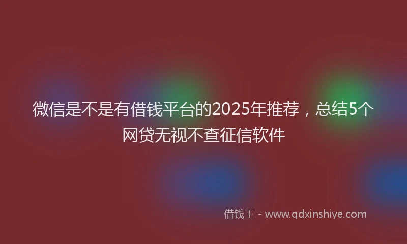 微信是不是有借钱平台的2025年推荐，总结5个网贷无视不查征信软件