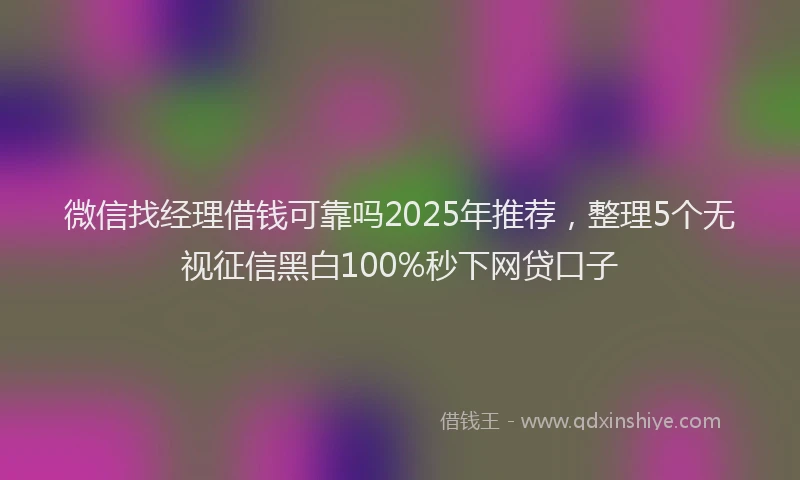 微信找经理借钱可靠吗2025年推荐，整理5个无视征信黑白100%秒下网贷口子