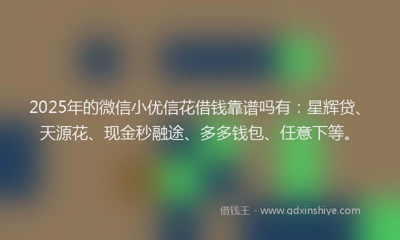 2025年的微信小优信花借钱靠谱吗有：星辉贷、天源花、现金秒融途、多多钱包、任意下等。