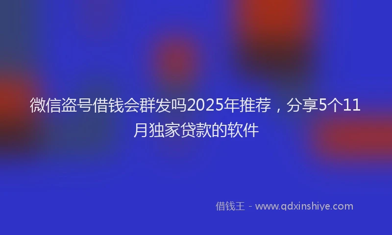 微信盗号借钱会群发吗2025年推荐，分享5个11月独家贷款的软件