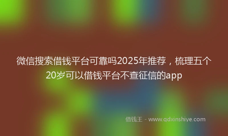 微信搜索借钱平台可靠吗2025年推荐，梳理五个20岁可以借钱平台不查征信的app