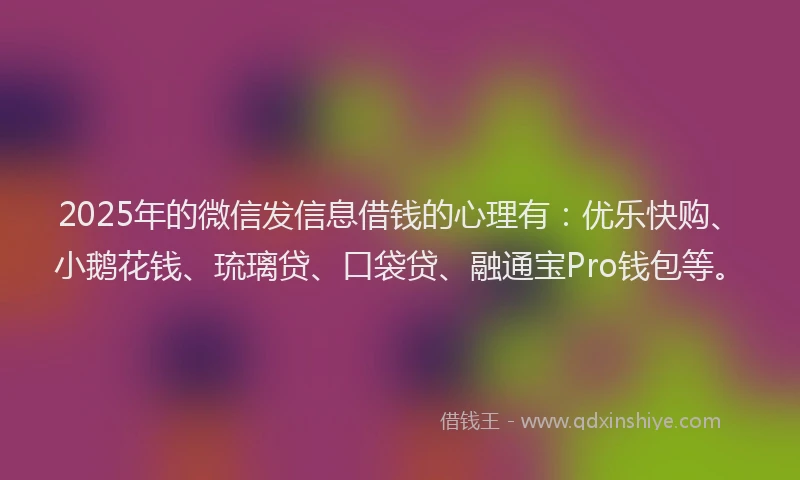 2025年的微信发信息借钱的心理有：优乐快购、小鹅花钱、琉璃贷、口袋贷、融通宝Pro钱包等。