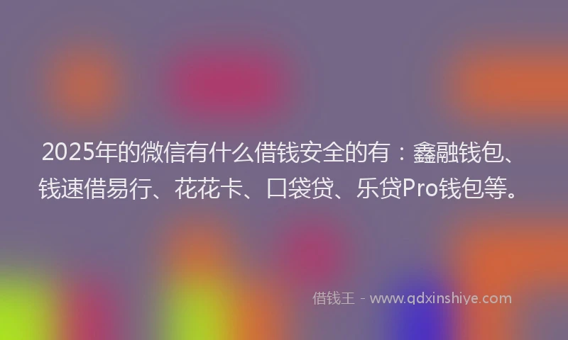 2025年的微信有什么借钱安全的有：鑫融钱包、钱速借易行、花花卡、口袋贷、乐贷Pro钱包等。