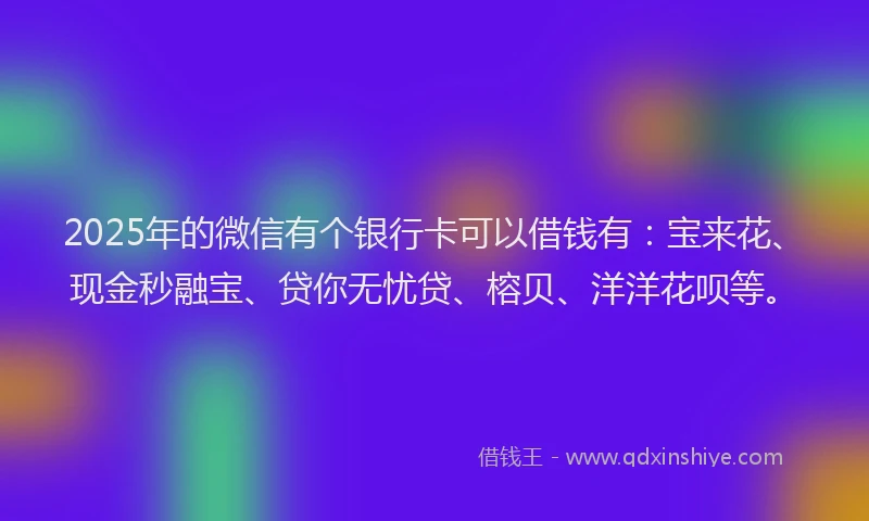 2025年的微信有个银行卡可以借钱有：宝来花、现金秒融宝、贷你无忧贷、榕贝、洋洋花呗等。