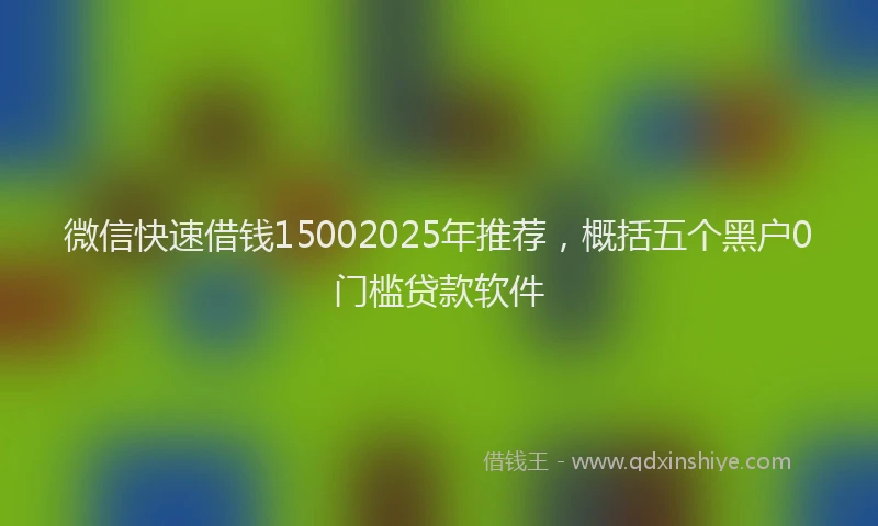微信快速借钱15002025年推荐，概括五个黑户0门槛贷款软件