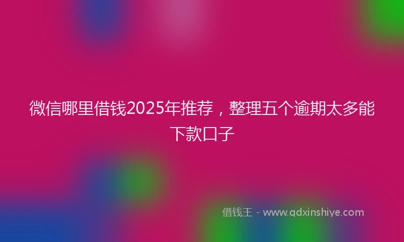 微信哪里借钱2025年推荐，整理五个逾期太多能下款口子