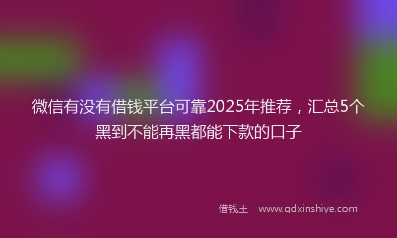 微信有没有借钱平台可靠2025年推荐，汇总5个黑到不能再黑都能下款的口子