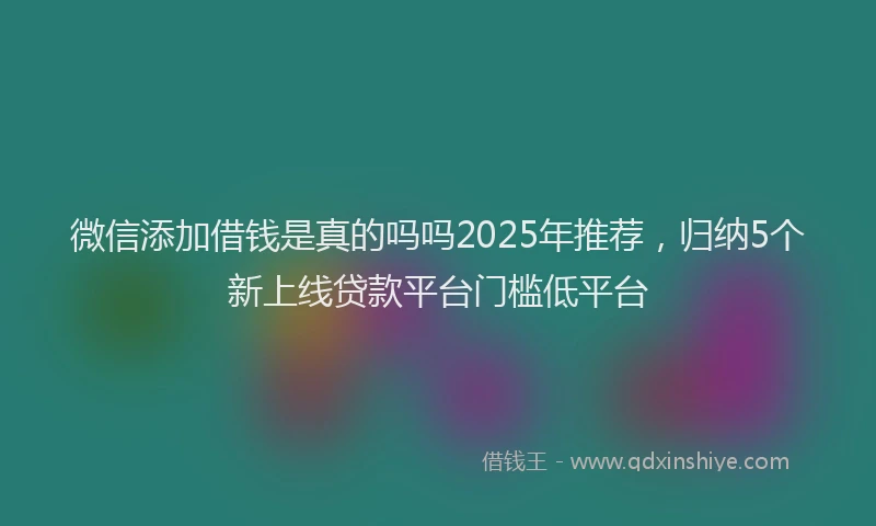 微信添加借钱是真的吗吗2025年推荐，归纳5个新上线贷款平台门槛低平台