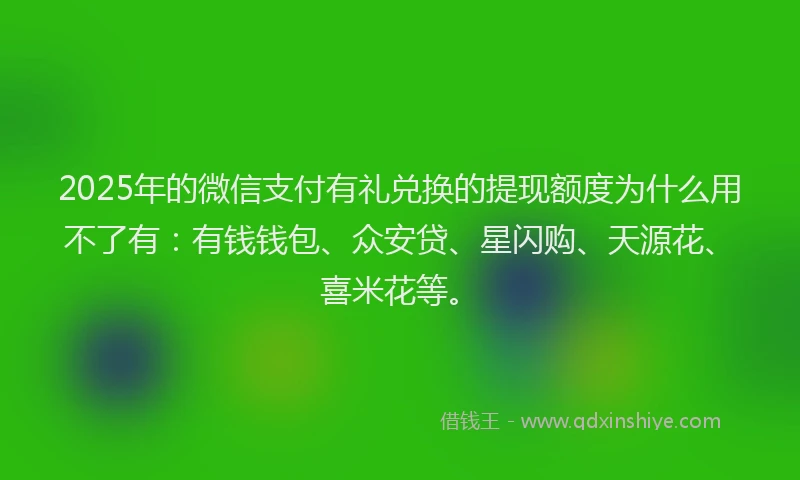 2025年的微信支付有礼兑换的提现额度为什么用不了有：有钱钱包、众安贷、星闪购、天源花、喜米花等。